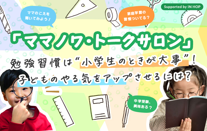 「ママノワ・トークサロン」勉強習慣は“小学生のときが大事”！子どものやる気をアップさせるには？ 中学受験、興味ある？ ママのこえを聞いてみよう！ 家庭学習の習慣ついてる？