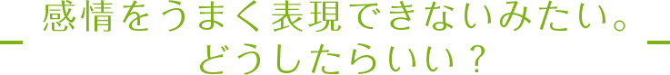 感情をうまく表現できないみたい。どうしたらいい？