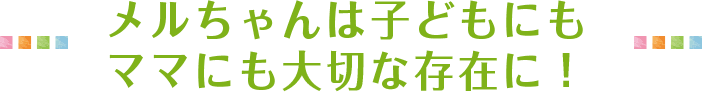 メルちゃんは子どもにもママにも大切な存在に！