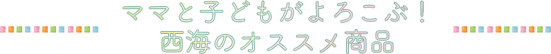 ママと子どもがよろこぶ！西海のオススメ商品
