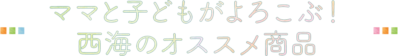 ママと子どもがよろこぶ！西海のオススメ商品