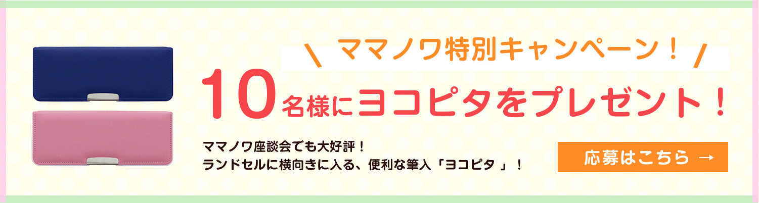 ママノワ特別キャンペーン 10名様にヨコピタをプレゼント！ママノワ座談会でも大好評！ランドセルに横向きに入る、便利な筆入「ヨコピタ 」！