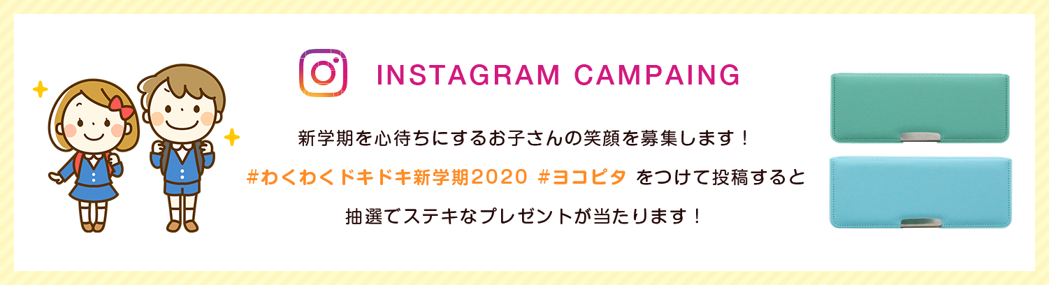 INSTAGRAM CAMPAING 新学期を心待ちにするお子さんの笑顔を募集します！#わくわくドキドキ新学期2020 #ヨコピタ をつけて投稿すると抽選でステキなプレゼントが当たります！