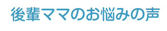 後輩ママのお悩みの声