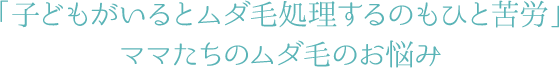 「子どもがいるとムダ毛処理するのもひと苦労」ママたちのムダ毛のお悩み