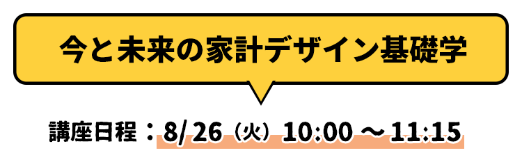 今と未来の家計デザイン基礎学 講座日程：8/26（火）10:00～11:15